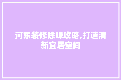 河东装修除味攻略,打造清新宜居空间
