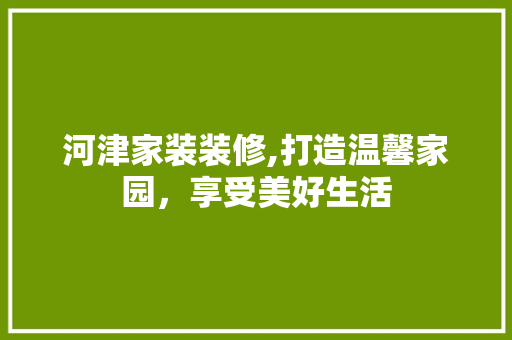 河津家装装修,打造温馨家园，享受美好生活