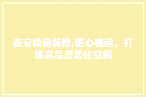 泰安精宿装修,匠心独运，打造高品质居住空间
