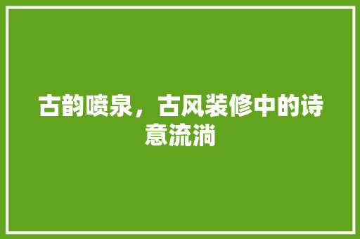 古韵喷泉，古风装修中的诗意流淌 滑动门