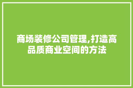 商场装修公司管理,打造高品质商业空间的方法