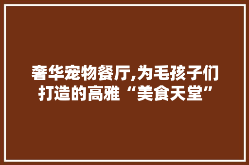 奢华宠物餐厅,为毛孩子们打造的高雅“美食天堂” 复合门