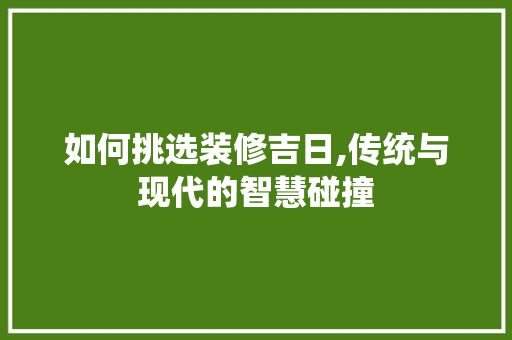 如何挑选装修吉日,传统与现代的智慧碰撞