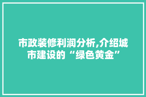 市政装修利润分析,介绍城市建设的“绿色黄金”
