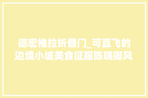 德宏推拉折叠门_可直飞的边境小城美食征服陈晓卿风景不输东南亚度假超赞