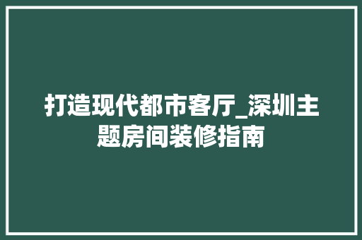 打造现代都市客厅_深圳主题房间装修指南