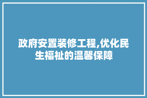 政府安置装修工程,优化民生福祉的温馨保障