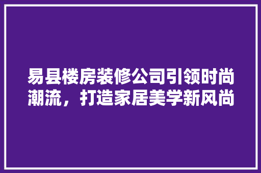 易县楼房装修公司引领时尚潮流，打造家居美学新风尚