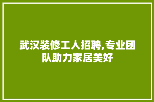 武汉装修工人招聘,专业团队助力家居美好