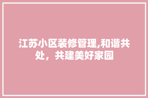 江苏小区装修管理,和谐共处，共建美好家园