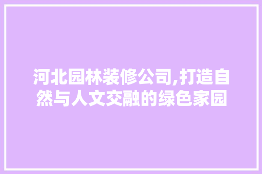 河北园林装修公司,打造自然与人文交融的绿色家园