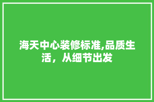 海天中心装修标准,品质生活，从细节出发