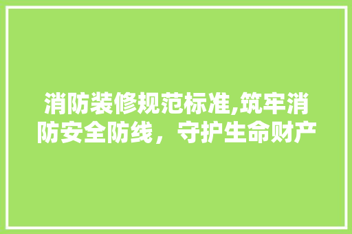 消防装修规范标准,筑牢消防安全防线，守护生命财产安全