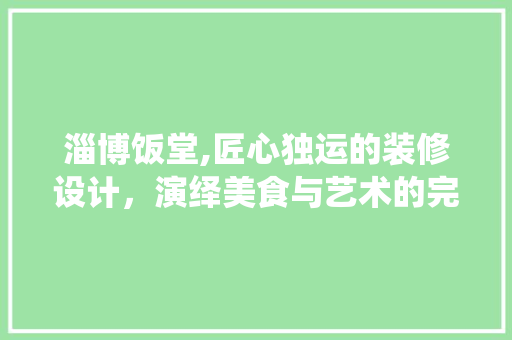 淄博饭堂,匠心独运的装修设计，演绎美食与艺术的完美融合