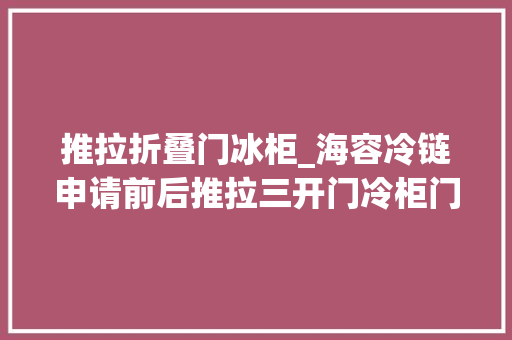 推拉折叠门冰柜_海容冷链申请前后推拉三开门冷柜门体与柜口装配结构及方法专利削减摩擦力方便用户打开