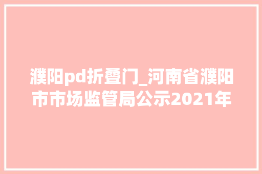 濮阳pd折叠门_河南省濮阳市市场监管局公示2021年第26期食物抽检产品信息
