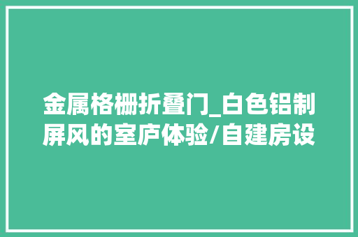 金属格栅折叠门_白色铝制屏风的室庐体验/自建房设计别墅设计