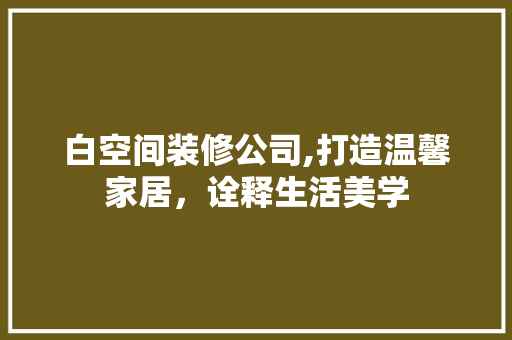 白空间装修公司,打造温馨家居，诠释生活美学