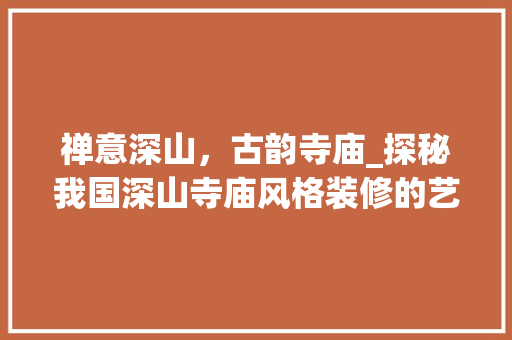 禅意深山，古韵寺庙_探秘我国深山寺庙风格装修的艺术魅力