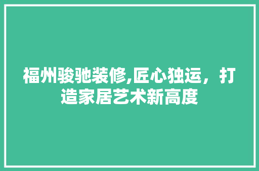 福州骏驰装修,匠心独运，打造家居艺术新高度