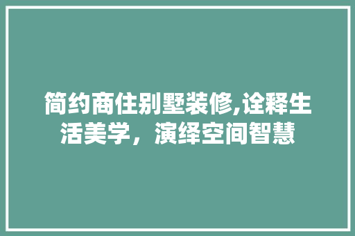简约商住别墅装修,诠释生活美学，演绎空间智慧
