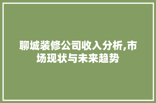 聊城装修公司收入分析,市场现状与未来趋势