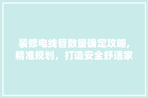 装修电线管数量确定攻略,精准规划，打造安全舒适家居