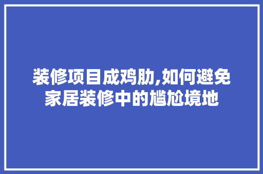 装修项目成鸡肋,如何避免家居装修中的尴尬境地