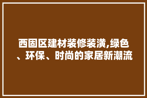 西固区建材装修装潢,绿色、环保、时尚的家居新潮流