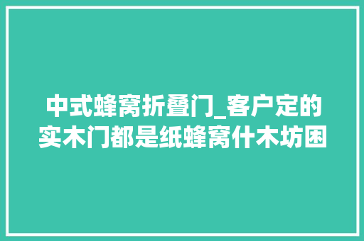 中式蜂窝折叠门_客户定的实木门都是纸蜂窝什木坊困惑产品被掉落包