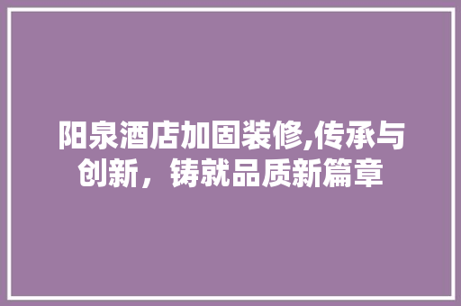 阳泉酒店加固装修,传承与创新，铸就品质新篇章