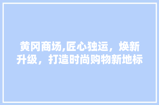 黄冈商场,匠心独运，焕新升级，打造时尚购物新地标