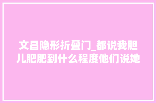 文昌隐形折叠门_都说我胆儿肥肥到什么程度他们说她全体家都是网购回来的