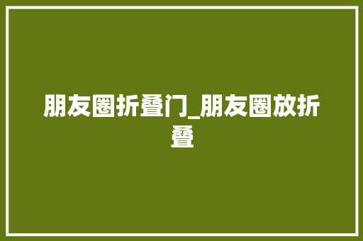 朋友圈折叠门_朋友圈放折叠