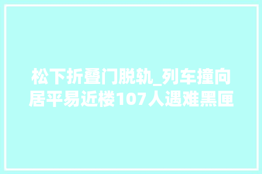 松下折叠门脱轨_列车撞向居平易近楼107人遇难黑匣子内容让人细思极恐记录片