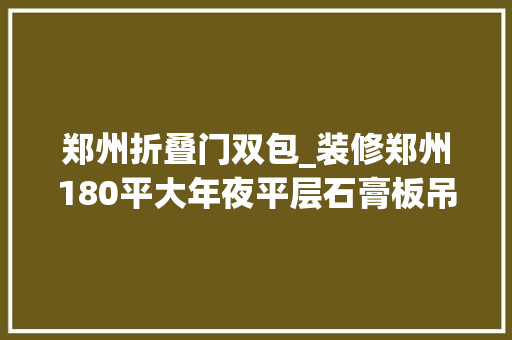 郑州折叠门双包_装修郑州180平大年夜平层石膏板吊顶护墙板双包门套壮实大年夜气