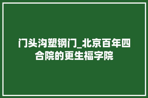 门头沟塑钢门_北京百年四合院的更生福字院