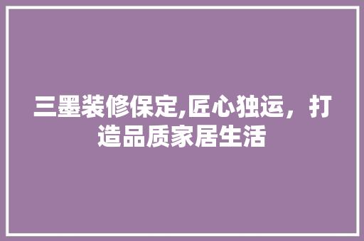 三墨装修保定,匠心独运，打造品质家居生活