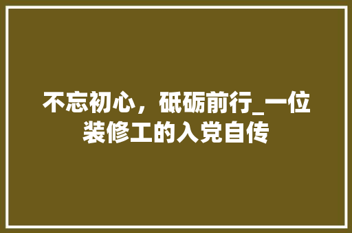 不忘初心，砥砺前行_一位装修工的入党自传
