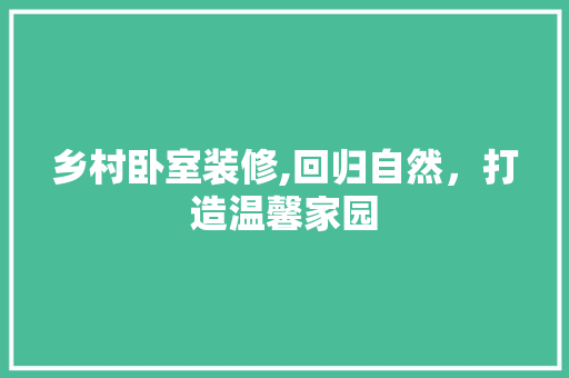 乡村卧室装修,回归自然，打造温馨家园