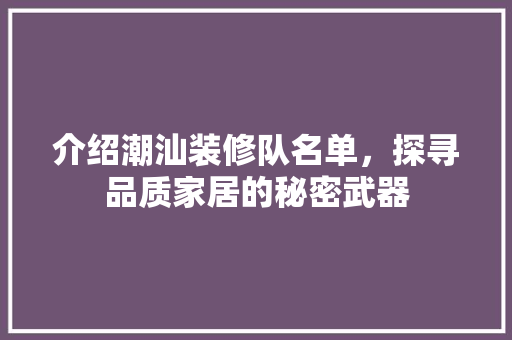 介绍潮汕装修队名单，探寻品质家居的秘密武器