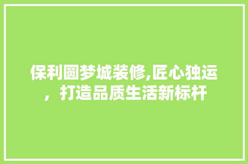 保利圆梦城装修,匠心独运，打造品质生活新标杆