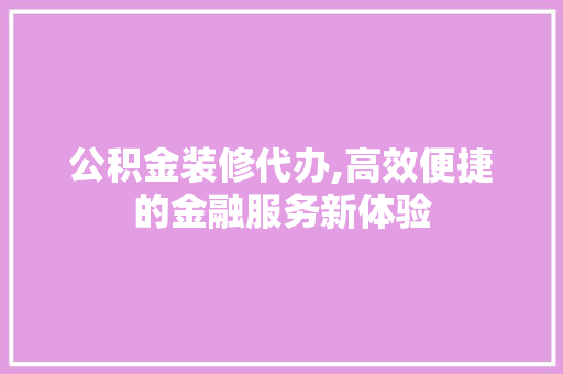 公积金装修代办,高效便捷的金融服务新体验