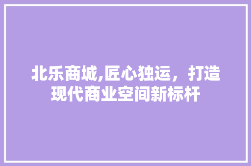 北乐商城,匠心独运，打造现代商业空间新标杆