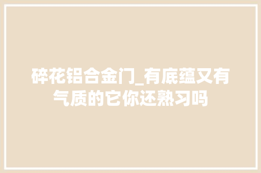 碎花铝合金门_有底蕴又有气质的它你还熟习吗