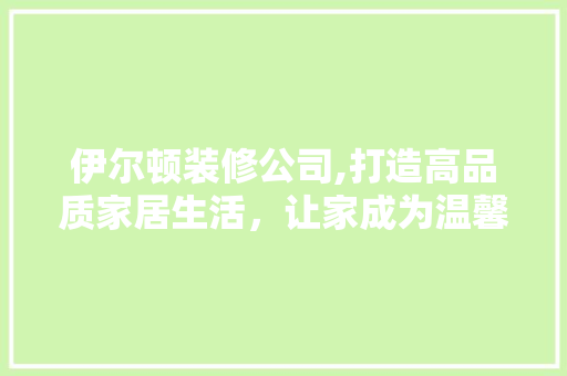 伊尔顿装修公司,打造高品质家居生活，让家成为温馨港湾