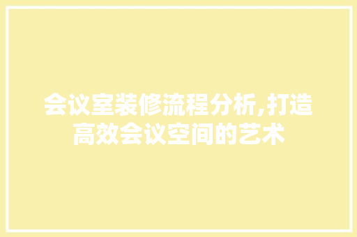 会议室装修流程分析,打造高效会议空间的艺术