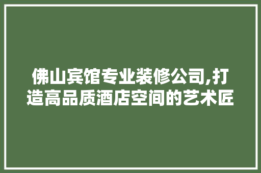 佛山宾馆专业装修公司,打造高品质酒店空间的艺术匠心