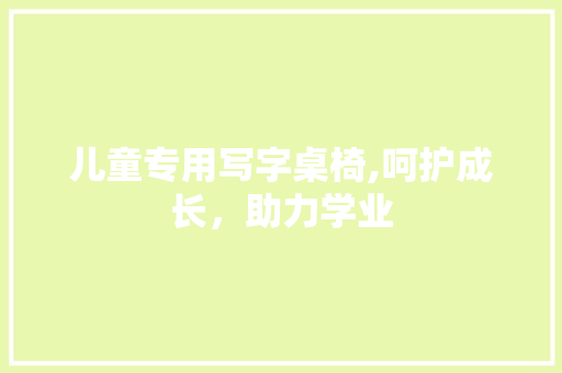 儿童专用写字桌椅,呵护成长，助力学业