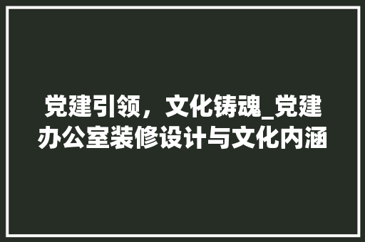 党建引领，文化铸魂_党建办公室装修设计与文化内涵探析